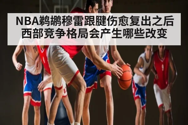 NBA鹈鹕穆雷跟腱伤愈复出之后西部竞争格局会产生哪些改变