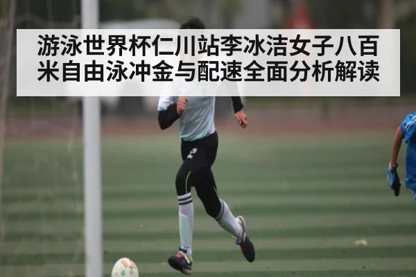 游泳世界杯仁川站李冰洁女子八百米自由泳冲金与配速全面分析解读